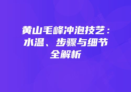 黄山毛峰冲泡技艺：水温、步骤与细节全解析