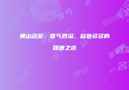 黄山名茶：香气四溢，益处多多的健康之选