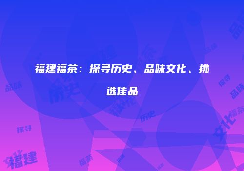 福建福茶：探寻历史、品味文化、挑选佳品