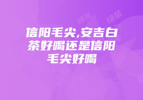 信阳毛尖,安吉白茶好喝还是信阳毛尖好喝