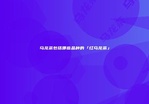 乌龙茶包括哪些品种的「红乌龙茶」