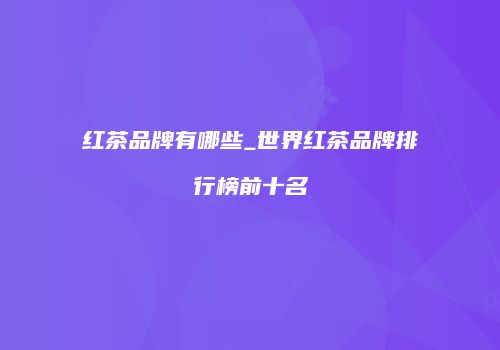红茶品牌有哪些_世界红茶品牌排行榜前十名