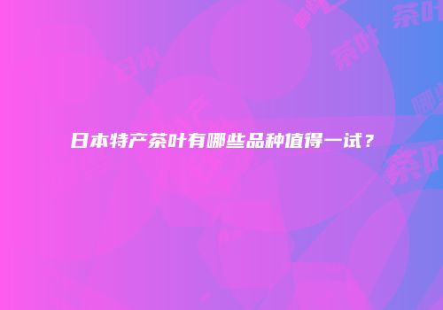 日本特产茶叶有哪些品种值得一试？