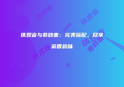 铁观音与紫砂壶：完美搭配，尽享茶香韵味