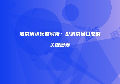 泡茶用水硬度解析：影响茶汤口感的关键因素
