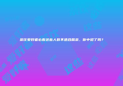 茶饮爱好者必看这些人群不适合喝茶，你中招了吗？