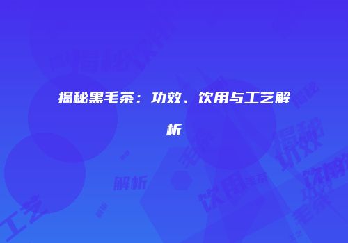 揭秘黑毛茶：功效、饮用与工艺解析