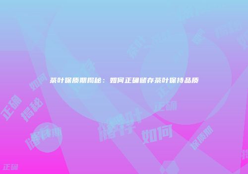 茶叶保质期揭秘：如何正确储存茶叶保持品质