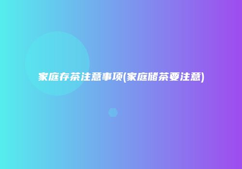 家庭存茶注意事项(家庭储茶要注意)