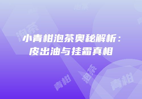 小青柑泡茶奥秘解析：皮出油与挂霜真相