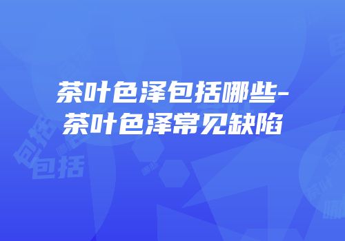 茶叶色泽包括哪些-茶叶色泽常见缺陷