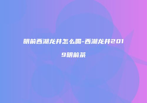 明前西湖龙井怎么喝-西湖龙井2019明前茶
