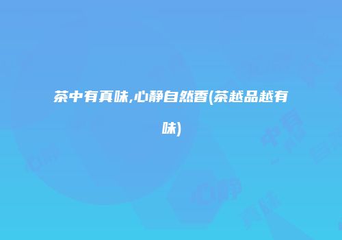 茶中有真味,心静自然香(茶越品越有味)