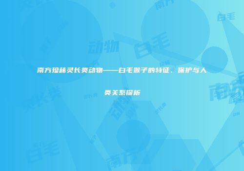 南方珍稀灵长类动物——白毛猴子的特征、保护与人类关系探析