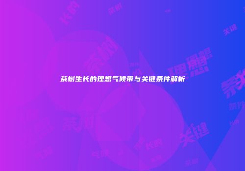 茶树生长的理想气候带与关键条件解析
