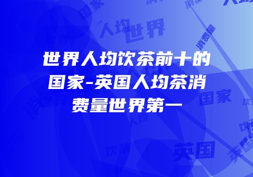 世界人均饮茶前十的国家-英国人均茶消费量世界第一