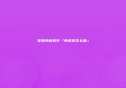 安溪肉桂茶叶「肉桂茶怎么泡」