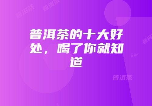 普洱茶的十大好处，喝了你就知道