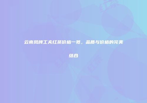 云南凤牌工夫红茶价格一览，品质与价格的完美结合