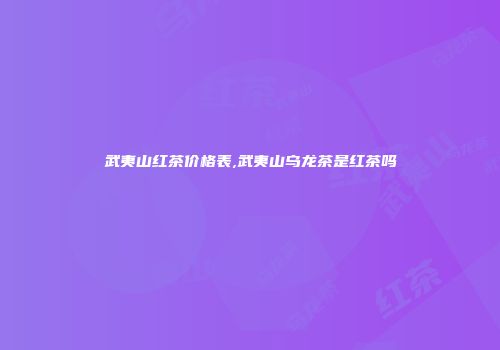 武夷山红茶价格表,武夷山乌龙茶是红茶吗