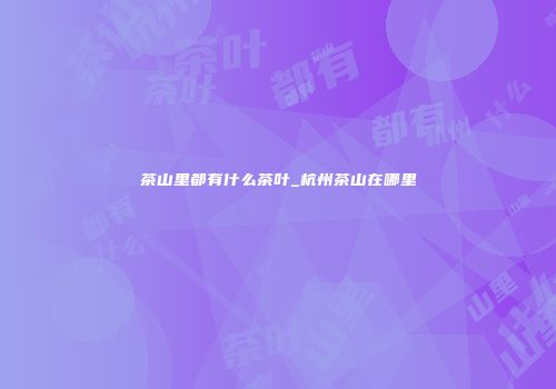 茶山里都有什么茶叶_杭州茶山在哪里