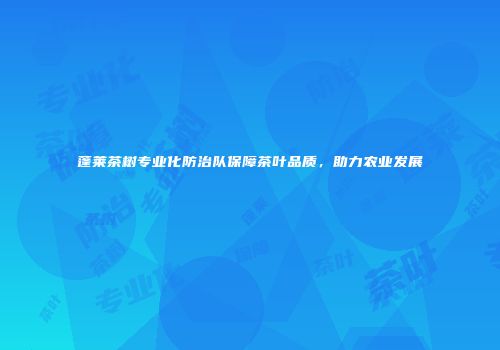蓬莱茶树专业化防治队保障茶叶品质，助力农业发展