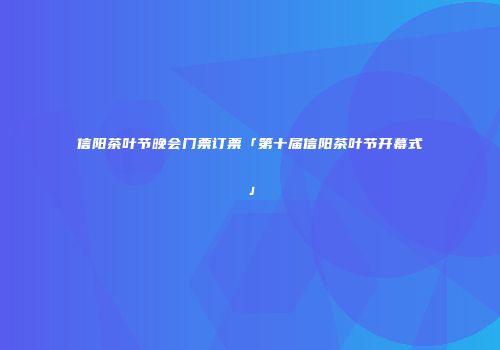 信阳茶叶节晚会门票订票「第十届信阳茶叶节开幕式」