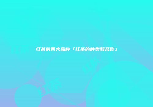 红茶的四大品种「红茶的种类和名称」