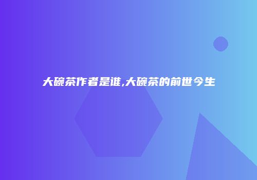 大碗茶作者是谁,大碗茶的前世今生