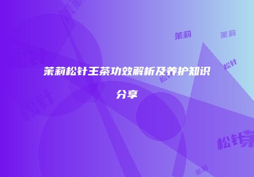 茉莉松针王茶功效解析及养护知识分享