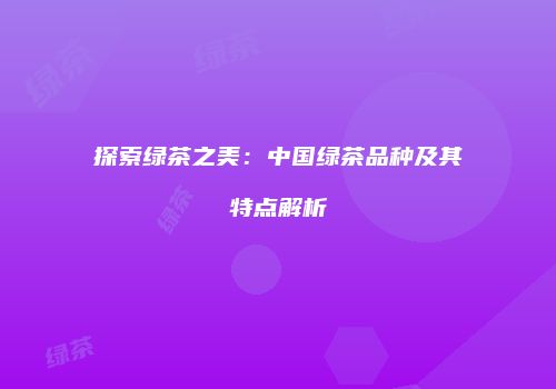 探索绿茶之美：中国绿茶品种及其特点解析