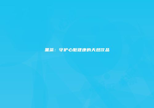 黑茶：守护心脏健康的天然饮品
