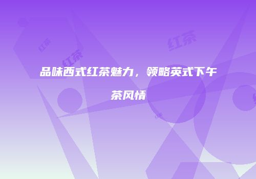 品味西式红茶魅力，领略英式下午茶风情