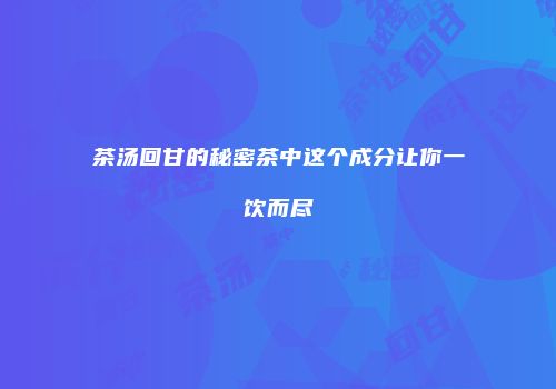 茶汤回甘的秘密茶中这个成分让你一饮而尽