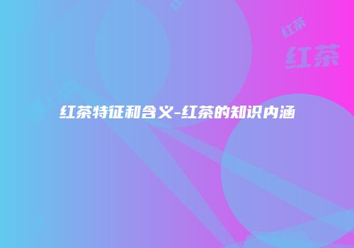 红茶特征和含义-红茶的知识内涵