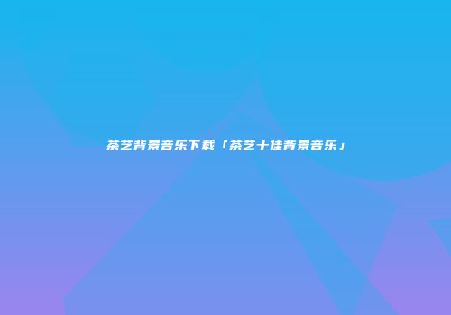茶艺背景音乐下载「茶艺十佳背景音乐」