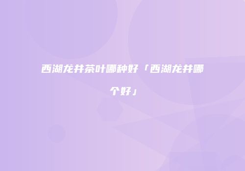 西湖龙井茶叶哪种好「西湖龙井哪个好」