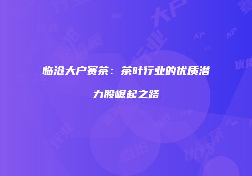 临沧大户赛茶：茶叶行业的优质潜力股崛起之路