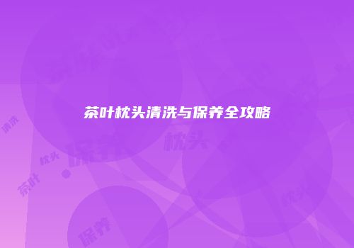 茶叶枕头清洗与保养全攻略