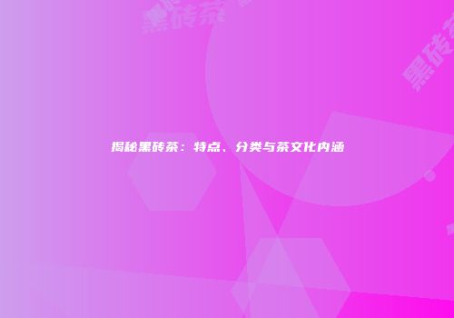 揭秘黑砖茶：特点、分类与茶文化内涵