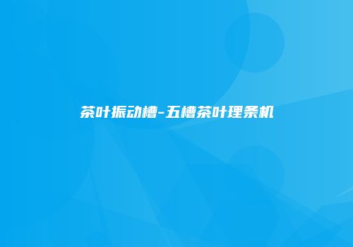 茶叶振动槽-五槽茶叶理条机