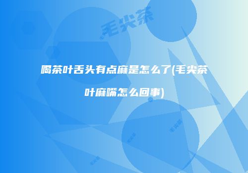 喝茶叶舌头有点麻是怎么了(毛尖茶叶麻嘴怎么回事)