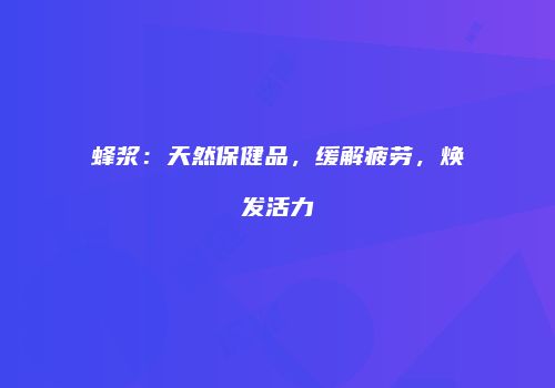 蜂浆：天然保健品，缓解疲劳，焕发活力