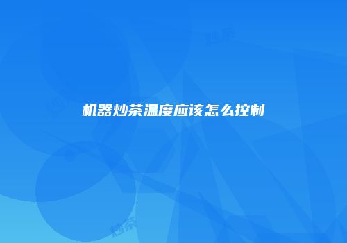 机器炒茶温度应该怎么控制