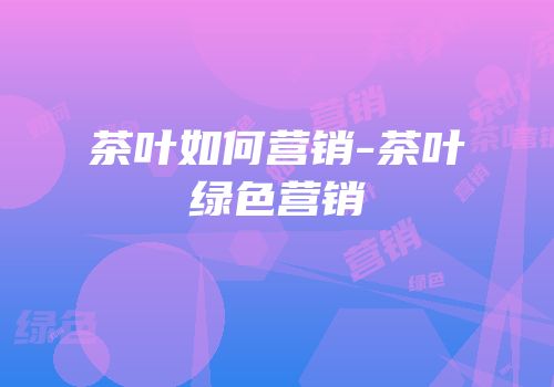 茶叶如何营销-茶叶绿色营销