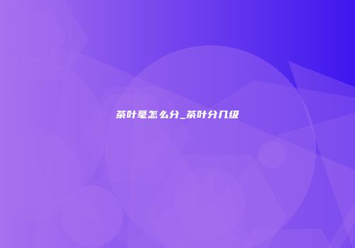 茶叶毫怎么分_茶叶分几级