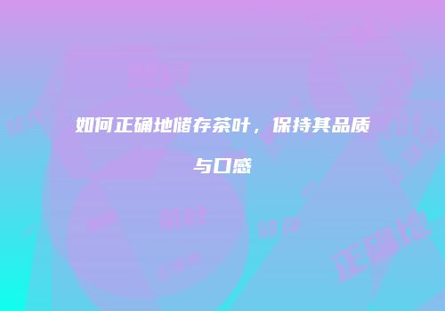 如何正确地储存茶叶，保持其品质与口感
