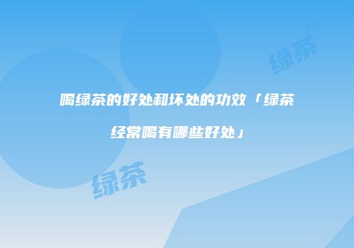 喝绿茶的好处和坏处的功效「绿茶经常喝有哪些好处」