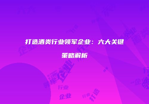 打造酒类行业领军企业：六大关键策略解析