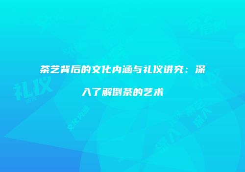 茶艺背后的文化内涵与礼仪讲究：深入了解倒茶的艺术
